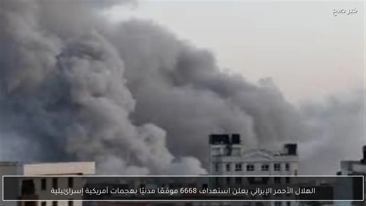 الهلال الأحمر الإيراني يعلن استهداف 6668 موقعًا مدنيًا بهجمات أمريكية إسرائيلية