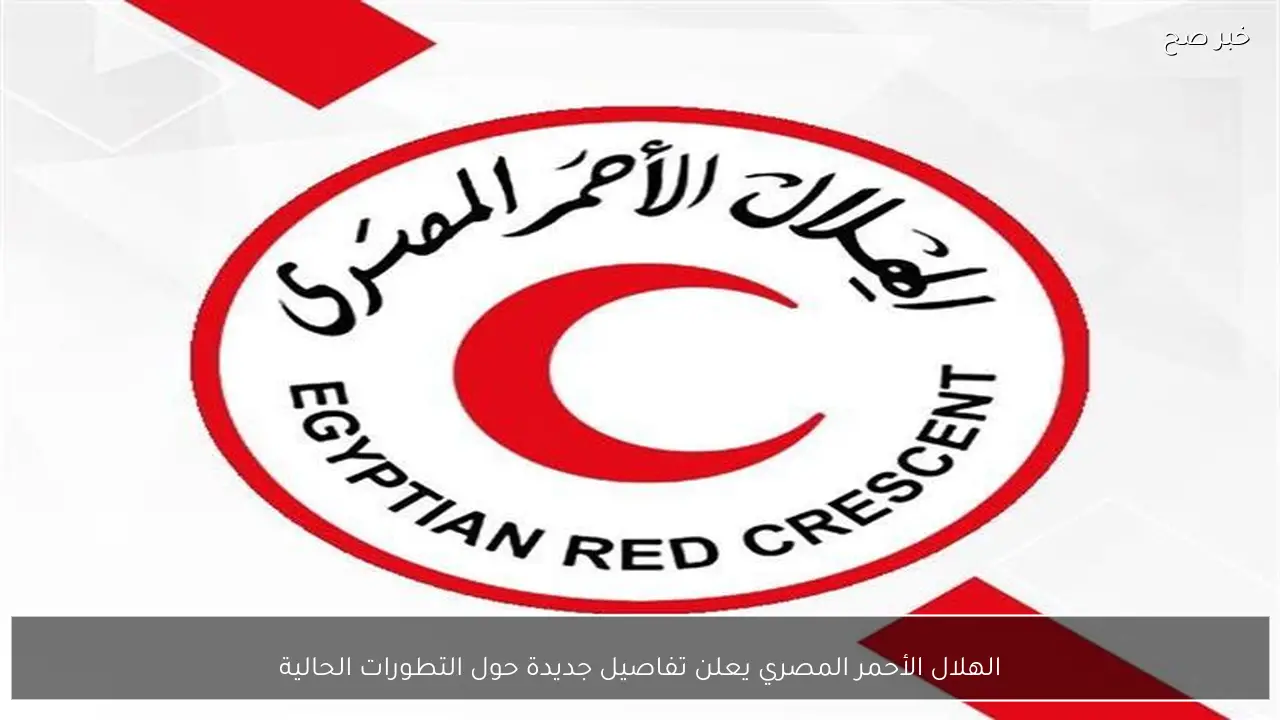الهلال الأحمر المصري يعلن تفاصيل جديدة حول التطورات الحالية
