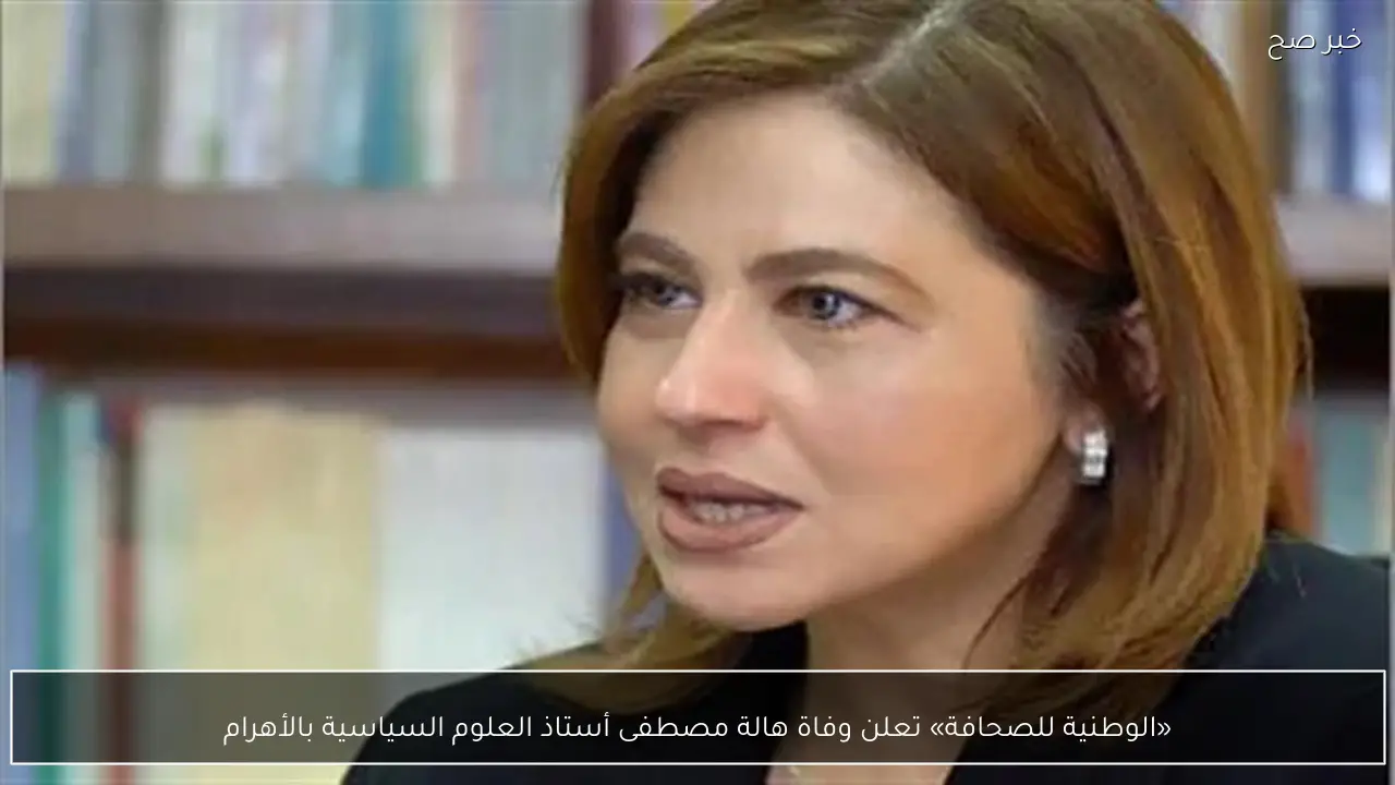 «الوطنية للصحافة» تعلن وفاة هالة مصطفى أستاذ العلوم السياسية بالأهرام