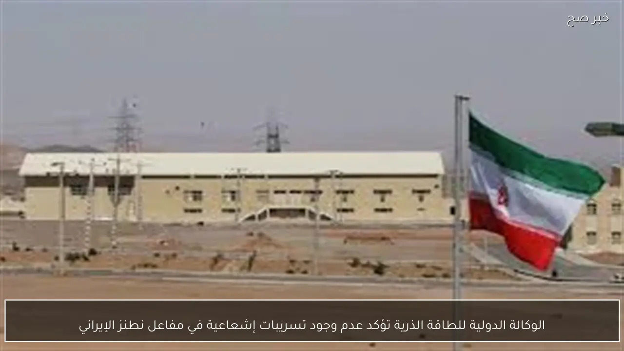 الوكالة الدولية للطاقة الذرية تؤكد عدم وجود تسريبات إشعاعية في مفاعل نطنز الإيراني