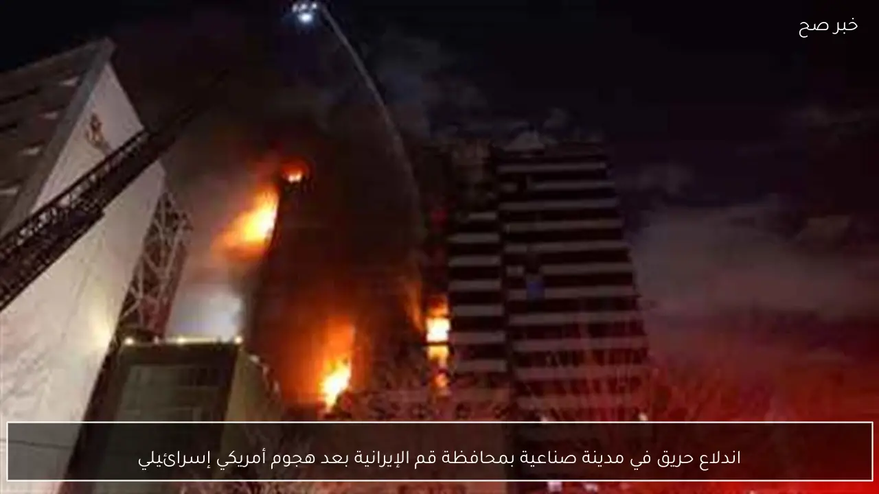 اندلاع حريق في مدينة صناعية بمحافظة قم الإيرانية بعد هجوم أمريكي إسرائيلي