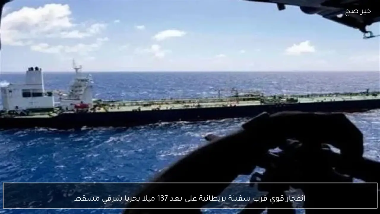 انفجار قوي قرب سفينة بريطانية على بعد 137 ميلا بحريا شرقي مسقط