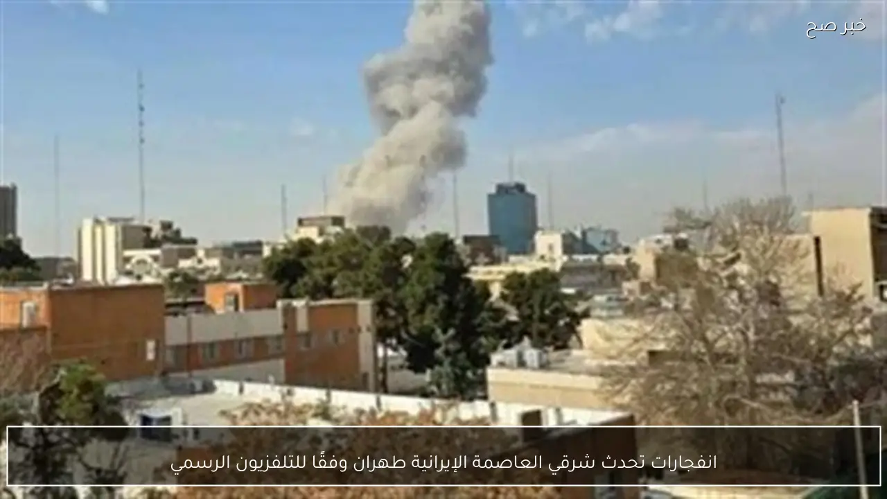 انفجارات تحدث شرقي العاصمة الإيرانية طهران وفقًا للتلفزيون الرسمي