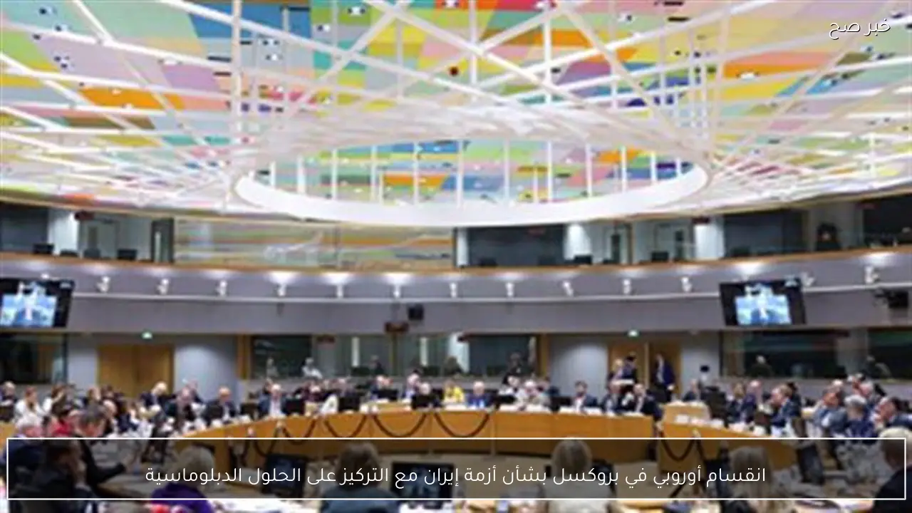 انقسام أوروبي في بروكسل بشأن أزمة إيران مع التركيز على الحلول الدبلوماسية