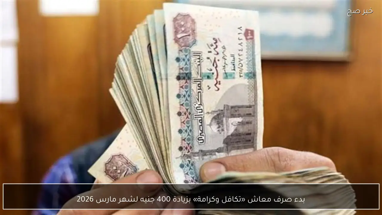 بدء صرف معاش «تكافل وكرامة» بزيادة 400 جنيه لشهر مارس 2026