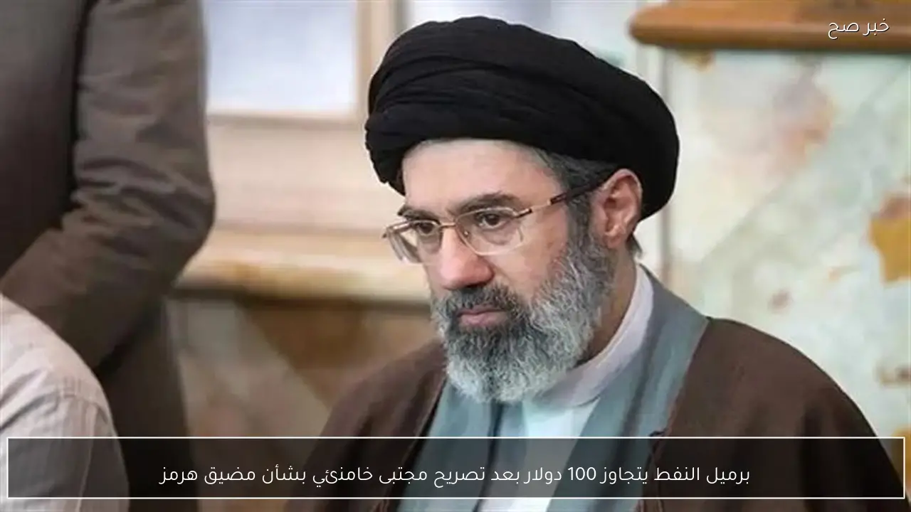 برميل النفط يتجاوز 100 دولار بعد تصريح مجتبى خامنئي بشأن مضيق هرمز