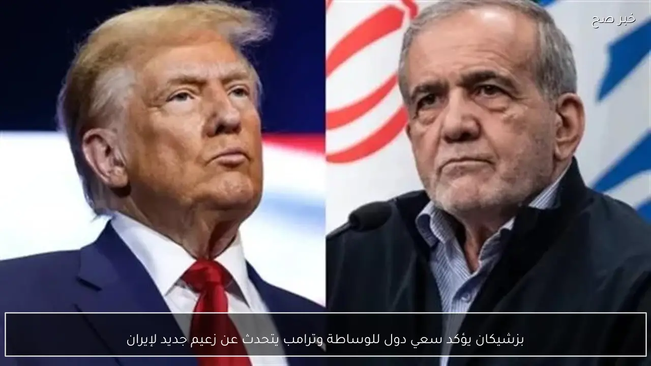 بزشيكان يؤكد سعي دول للوساطة وترامب يتحدث عن زعيم جديد لإيران
