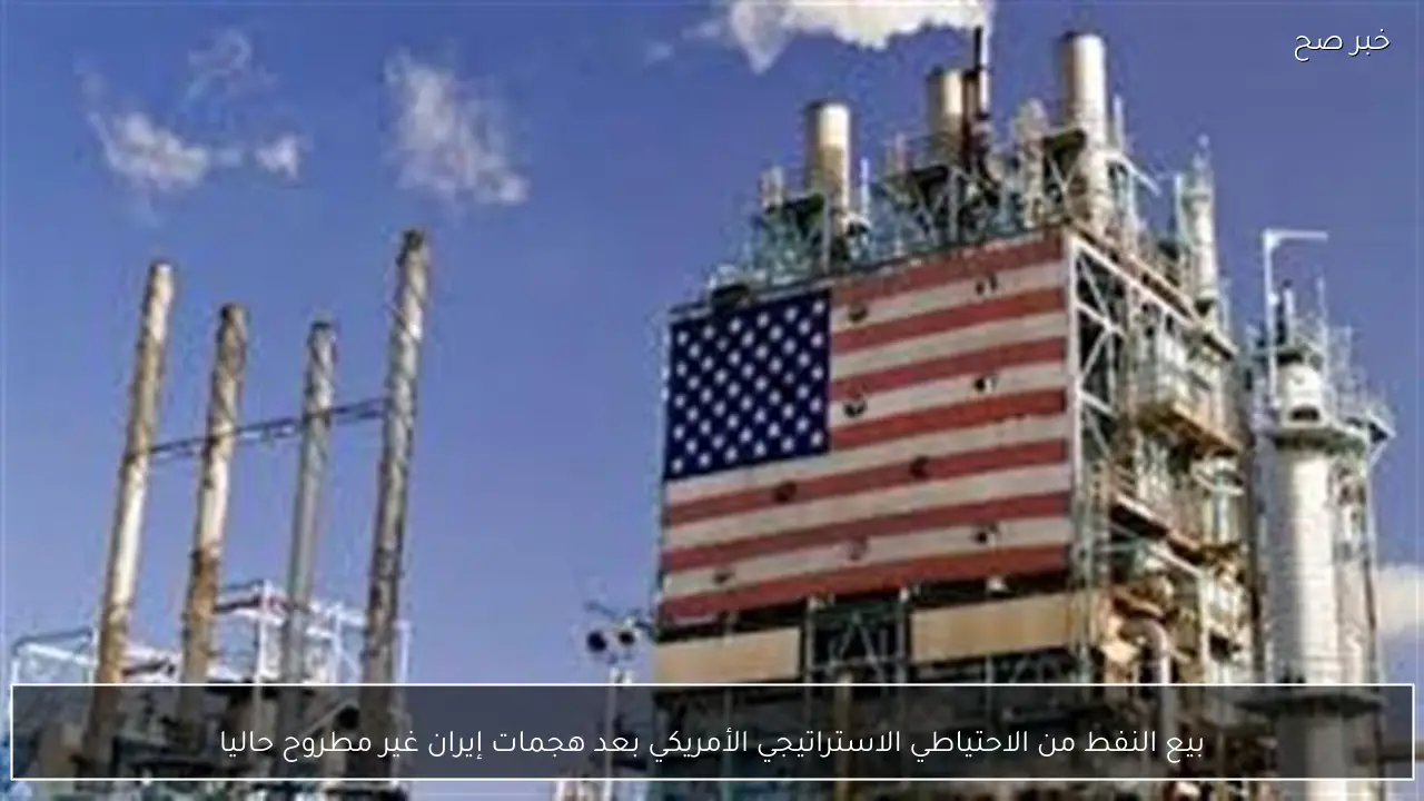 بيع النفط من الاحتياطي الاستراتيجي الأمريكي بعد هجمات إيران غير مطروح حاليا