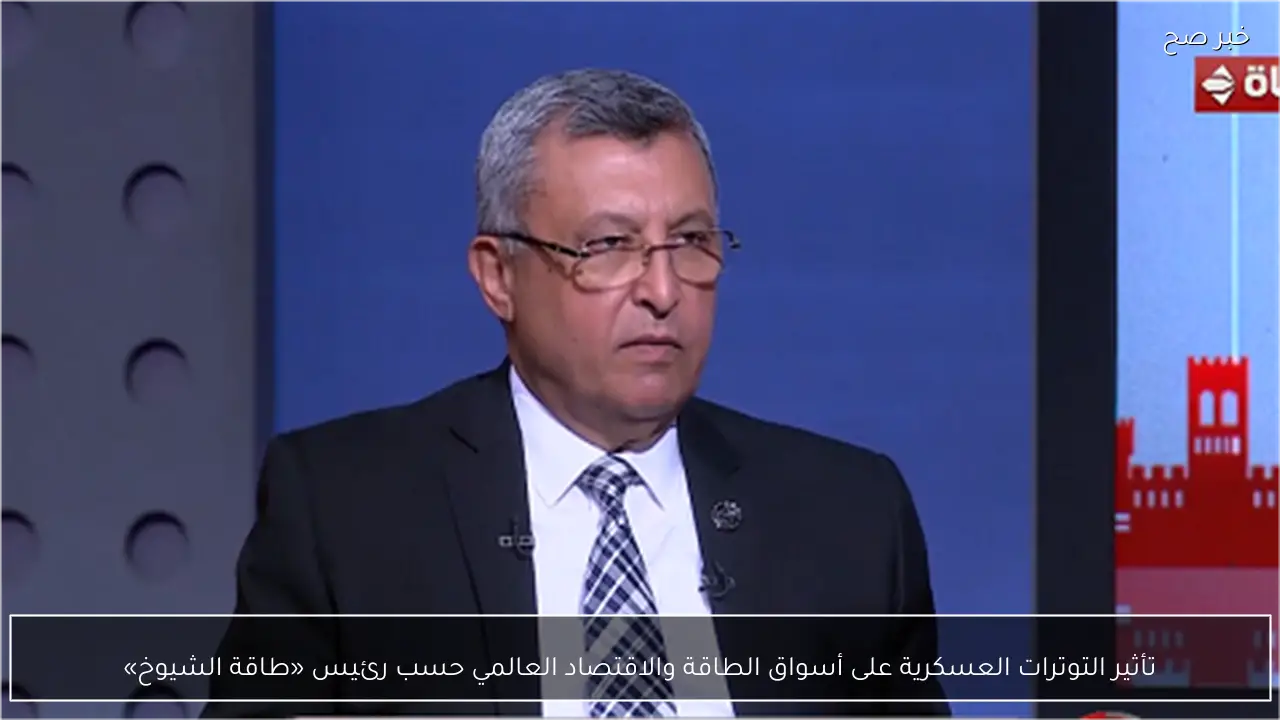 تأثير التوترات العسكرية على أسواق الطاقة والاقتصاد العالمي حسب رئيس «طاقة الشيوخ»