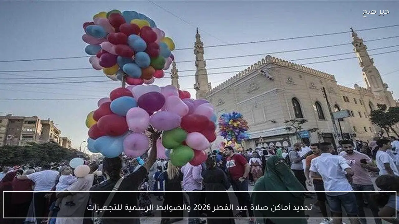 تحديد أماكن صلاة عيد الفطر 2026 والضوابط الرسمية للتجهيزات