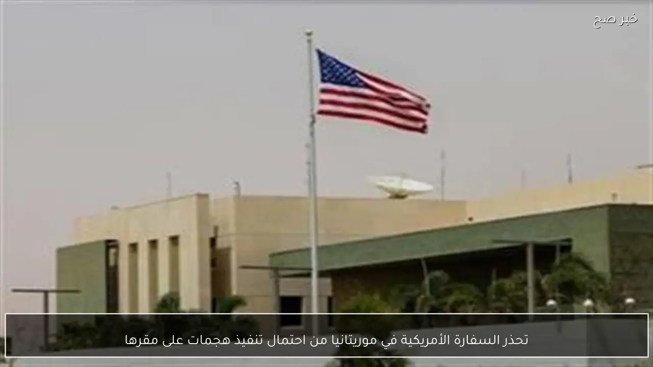 تحذر السفارة الأمريكية في موريتانيا من احتمال تنفيذ هجمات على مقرها