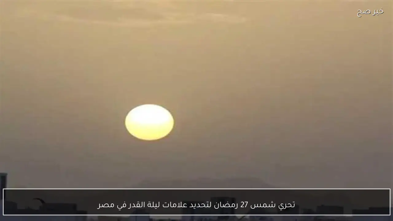 تحري شمس 27 رمضان لتحديد علامات ليلة القدر في مصر