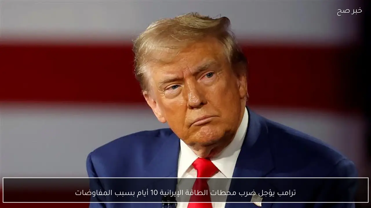 ترامب يؤجل ضرب محطات الطاقة الإيرانية 10 أيام بسبب المفاوضات