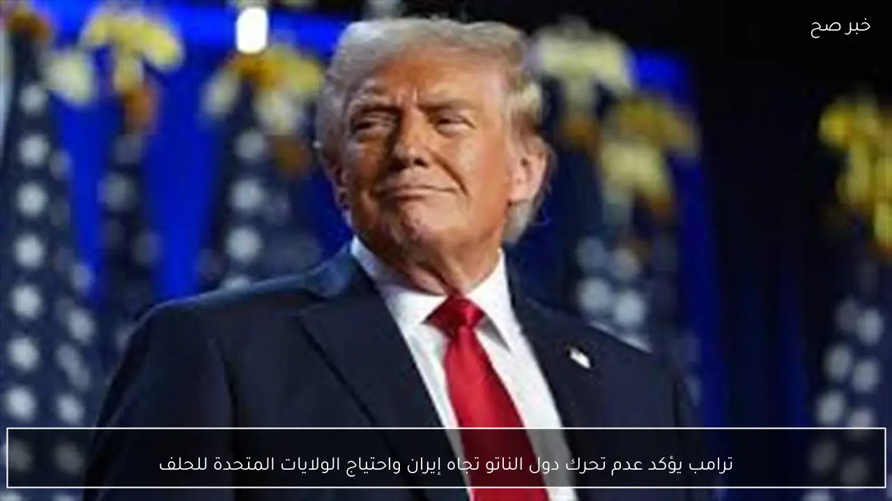 ترامب يؤكد عدم تحرك دول الناتو تجاه إيران واحتياج الولايات المتحدة للحلف