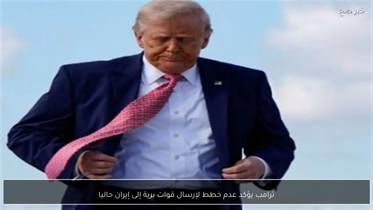 ترامب يؤكد عدم خطط لإرسال قوات برية إلى إيران حاليا