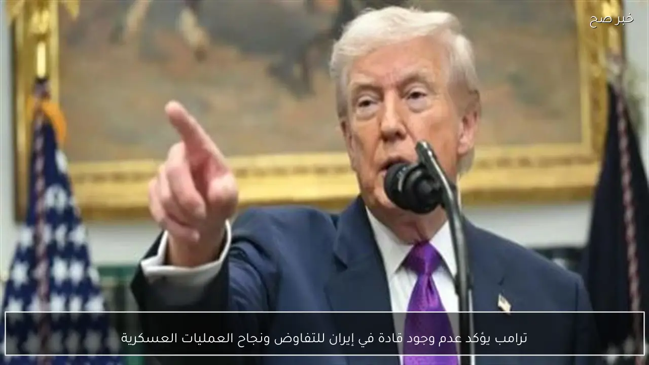 ترامب يؤكد عدم وجود قادة في إيران للتفاوض ونجاح العمليات العسكرية