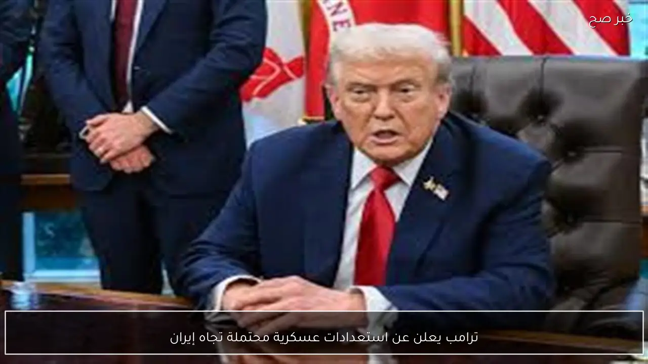 ترامب يعلن عن استعدادات عسكرية محتملة تجاه إيران