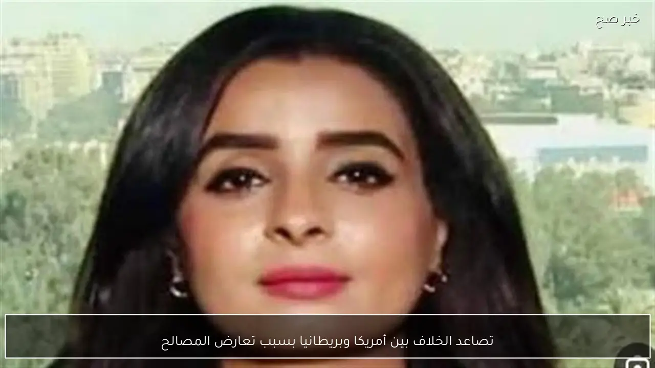 تصاعد الخلاف بين أمريكا وبريطانيا بسبب تعارض المصالح