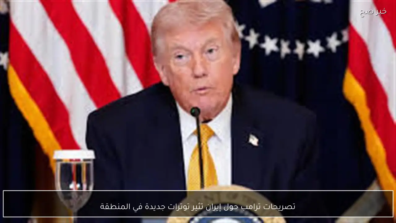 تصريحات ترامب حول إيران تثير توترات جديدة في المنطقة