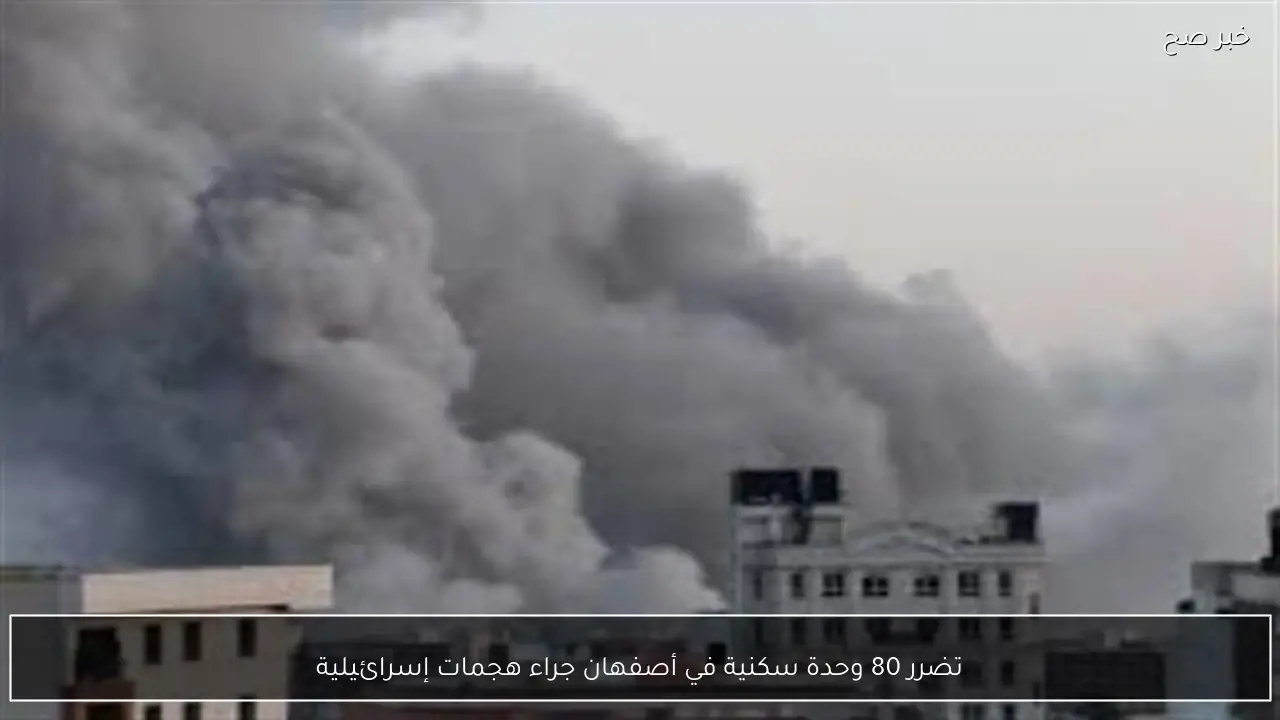 تضرر 80 وحدة سكنية في أصفهان جراء هجمات إسرائيلية