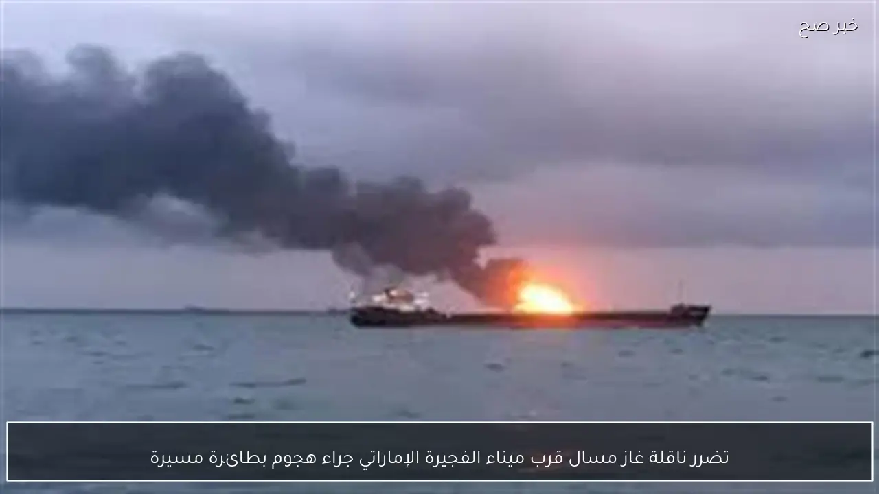 تضرر ناقلة غاز مسال قرب ميناء الفجيرة الإماراتي جراء هجوم بطائرة مسيرة