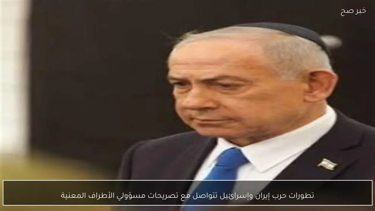 تطورات حرب إيران وإسرائيل تتواصل مع تصريحات مسؤولي الأطراف المعنية