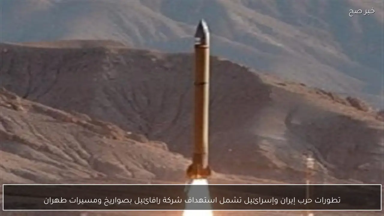 تطورات حرب إيران وإسرائيل تشمل استهداف شركة رافائيل بصواريخ ومسيرات طهران