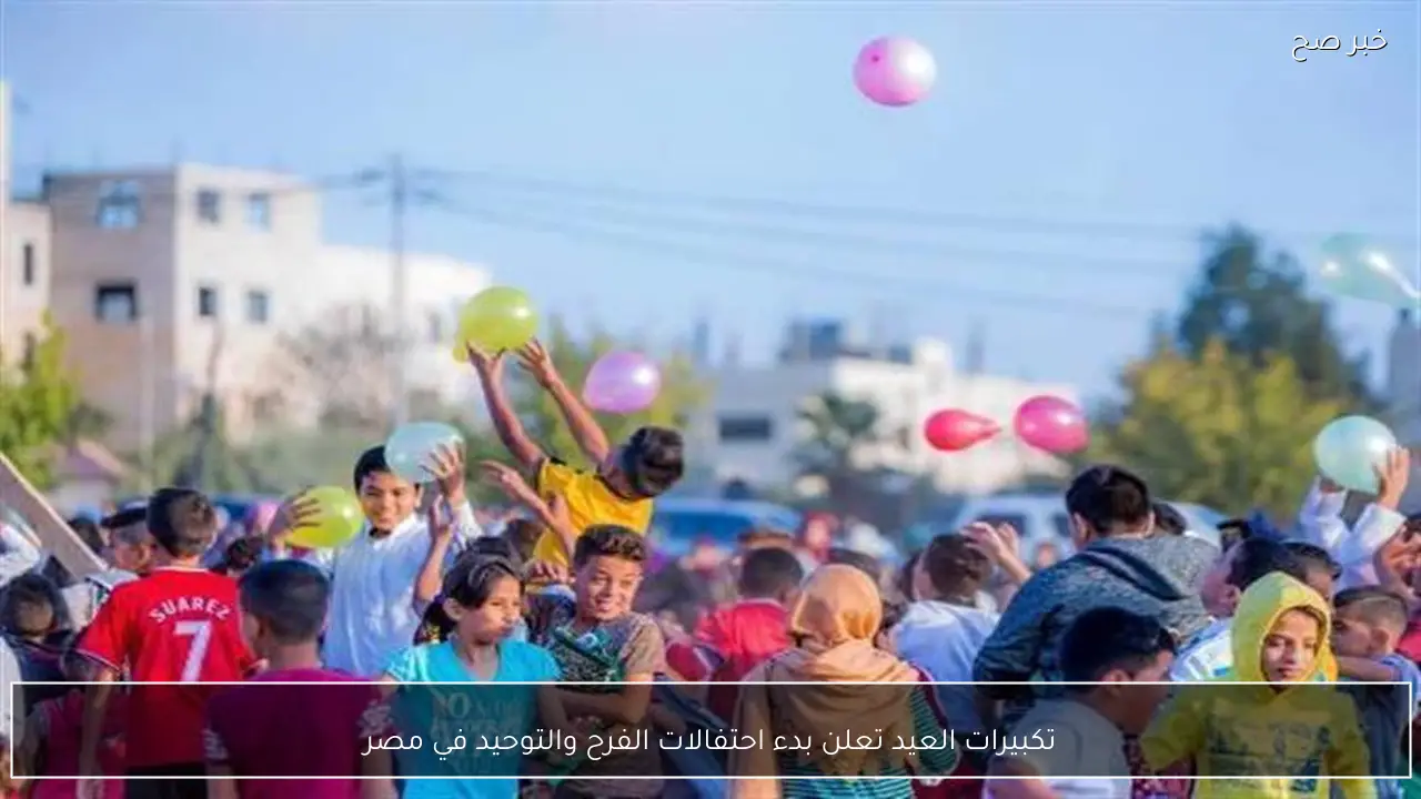 تكبيرات العيد تعلن بدء احتفالات الفرح والتوحيد في مصر