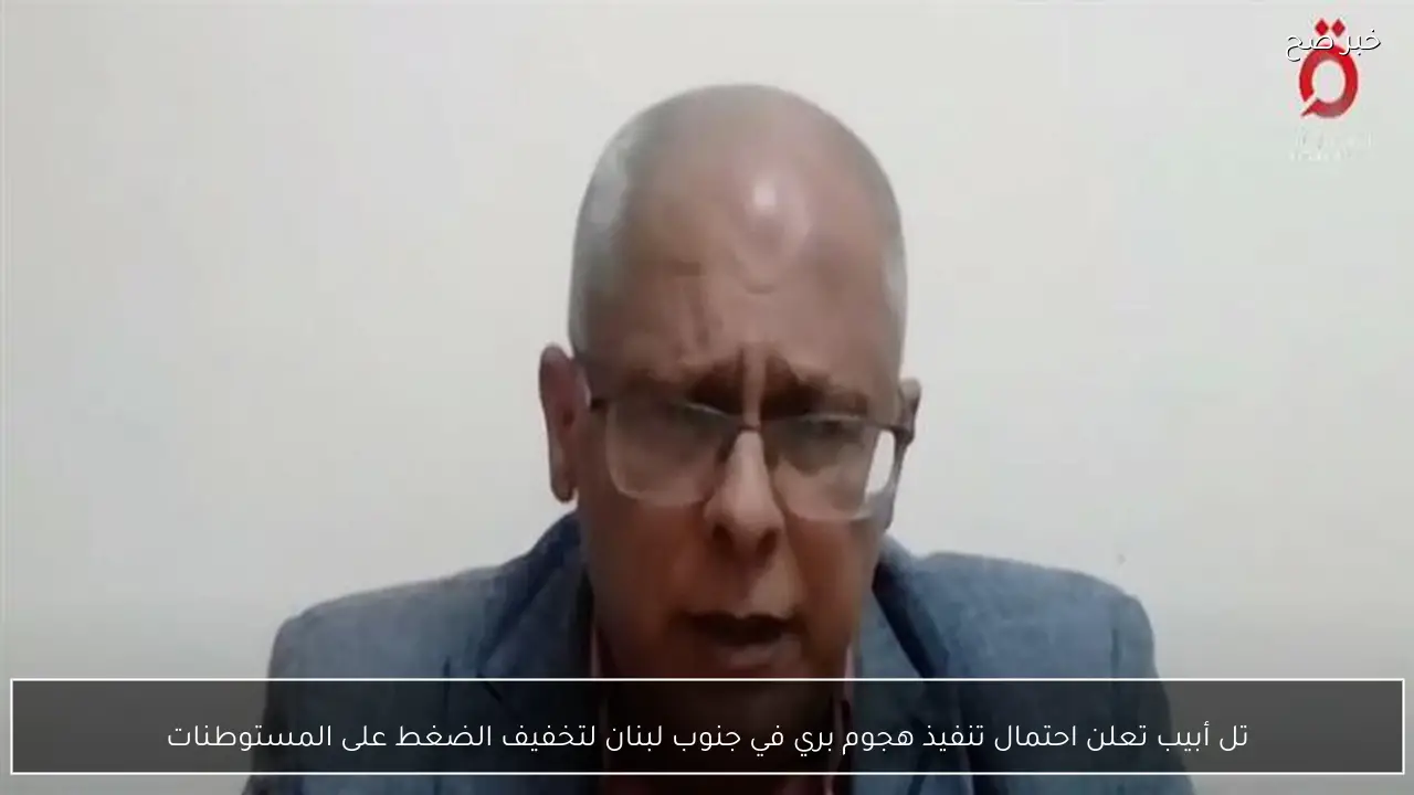 تل أبيب تعلن احتمال تنفيذ هجوم بري في جنوب لبنان لتخفيف الضغط على المستوطنات