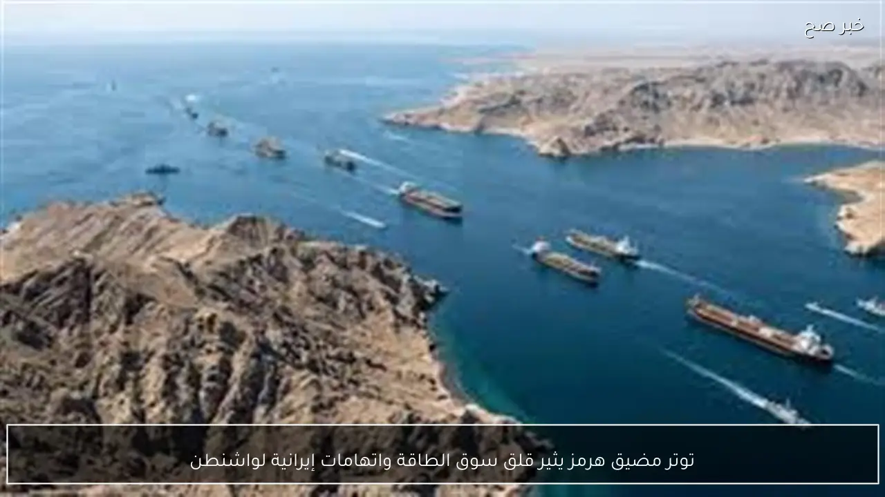 توتر مضيق هرمز يثير قلق سوق الطاقة واتهامات إيرانية لواشنطن