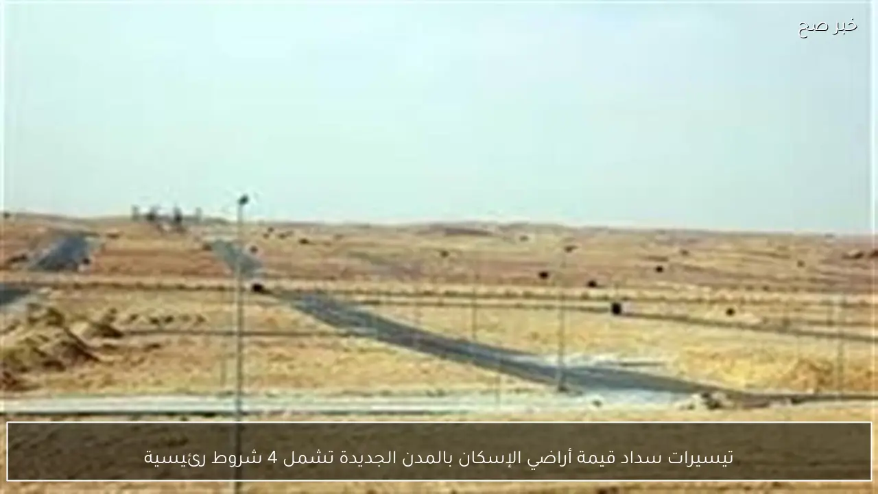 تيسيرات سداد قيمة أراضي الإسكان بالمدن الجديدة تشمل 4 شروط رئيسية