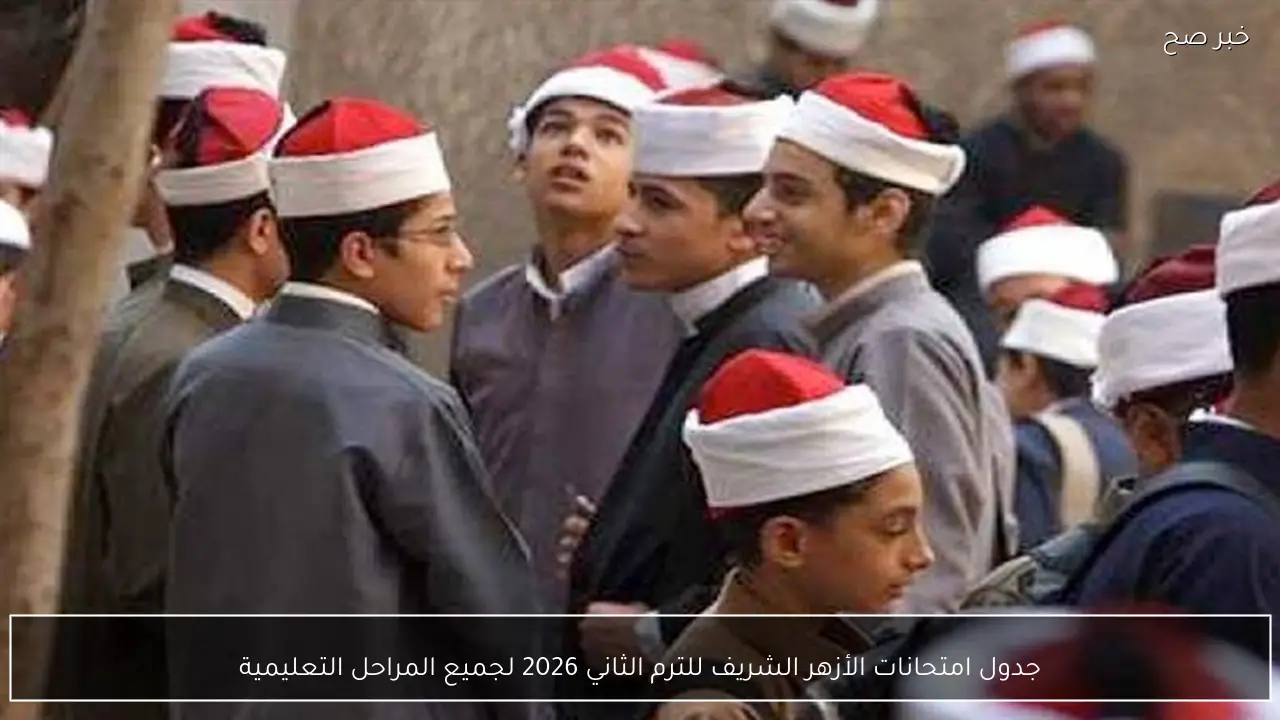جدول امتحانات الأزهر الشريف للترم الثاني 2026 لجميع المراحل التعليمية