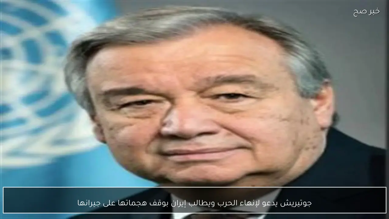 جوتيريش يدعو لإنهاء الحرب ويطالب إيران بوقف هجماتها على جيرانها