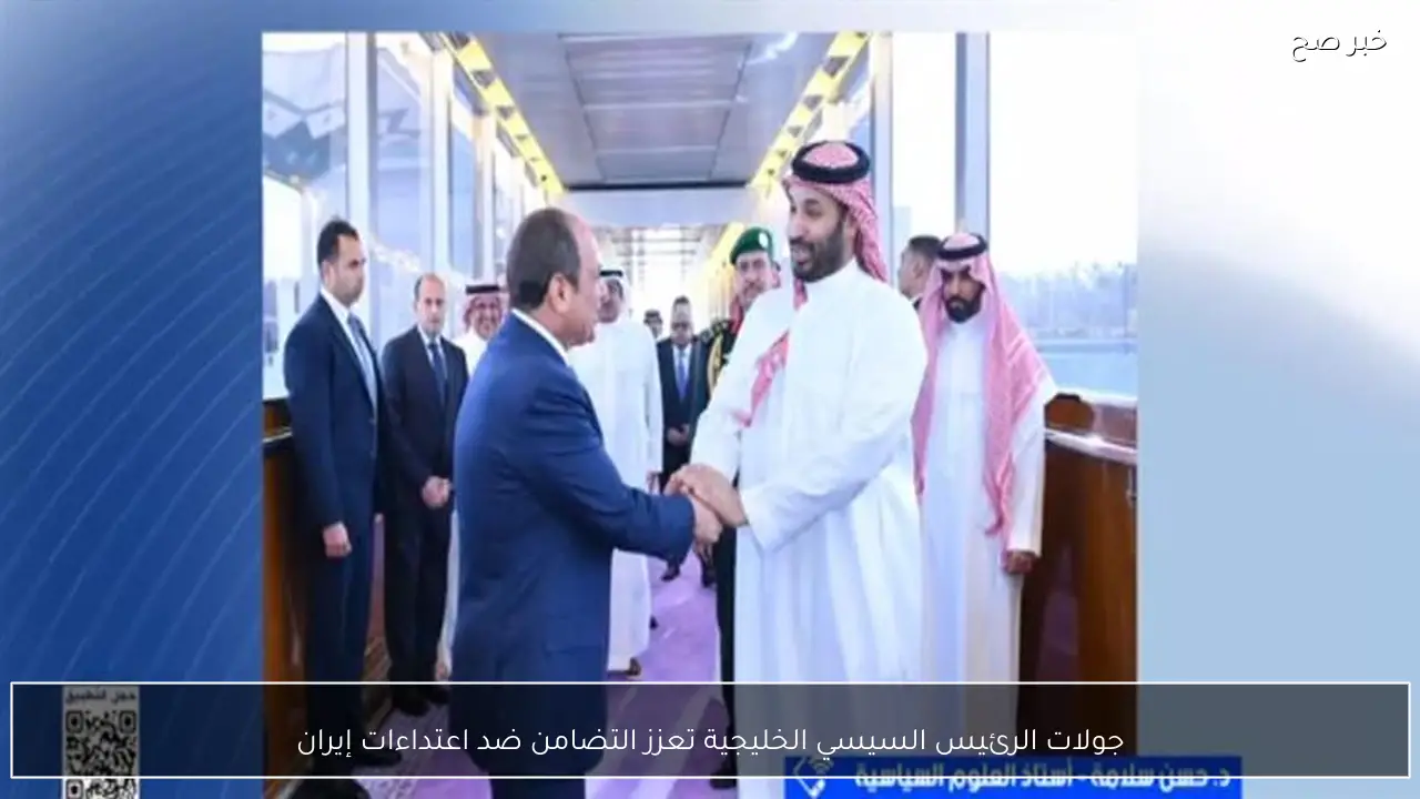 جولات الرئيس السيسي الخليجية تعزز التضامن ضد اعتداءات إيران