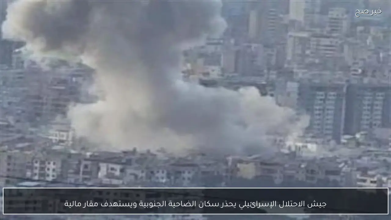 جيش الاحتلال الإسرائيلي يحذر سكان الضاحية الجنوبية ويستهدف مقار مالية