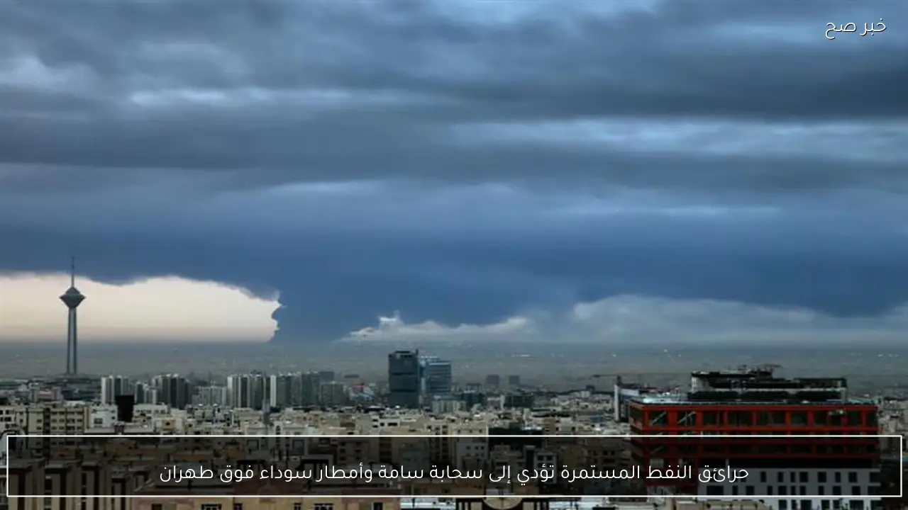 حرائق النفط المستمرة تؤدي إلى سحابة سامة وأمطار سوداء فوق طهران