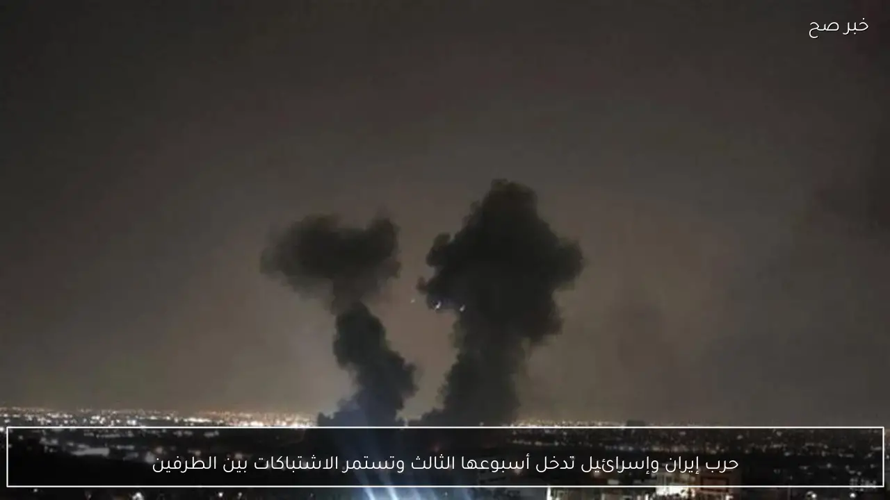 حرب إيران وإسرائيل تدخل أسبوعها الثالث وتستمر الاشتباكات بين الطرفين