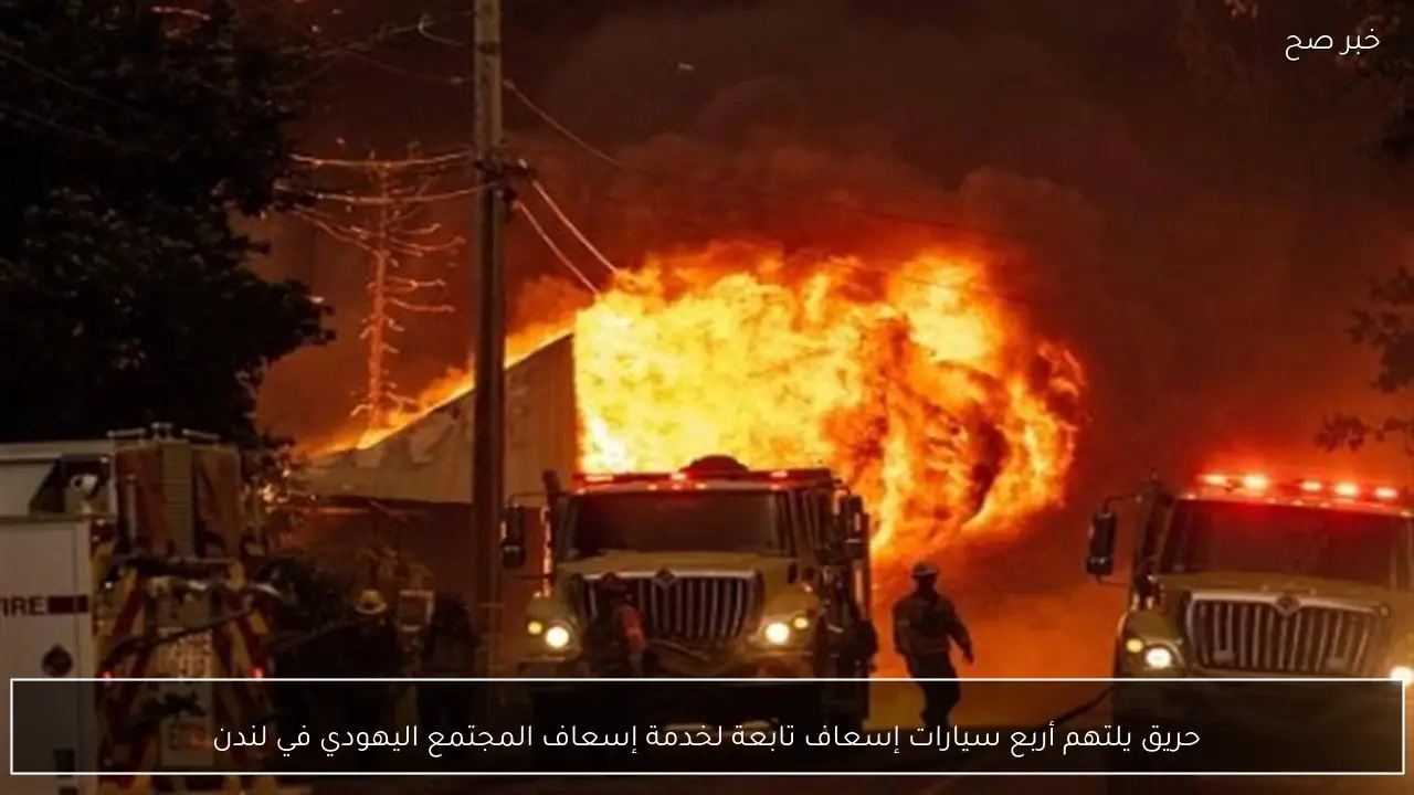 حريق يلتهم أربع سيارات إسعاف تابعة لخدمة إسعاف المجتمع اليهودي في لندن