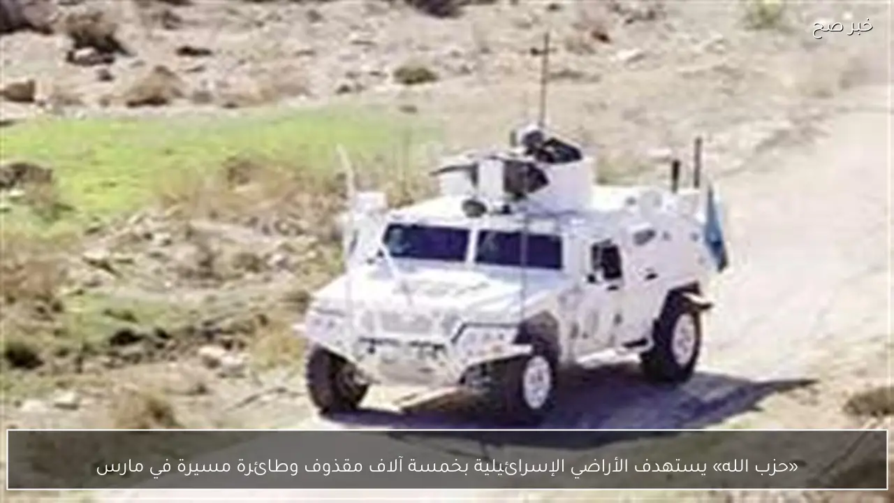 «حزب الله» يستهدف الأراضي الإسرائيلية بخمسة آلاف مقذوف وطائرة مسيرة في مارس