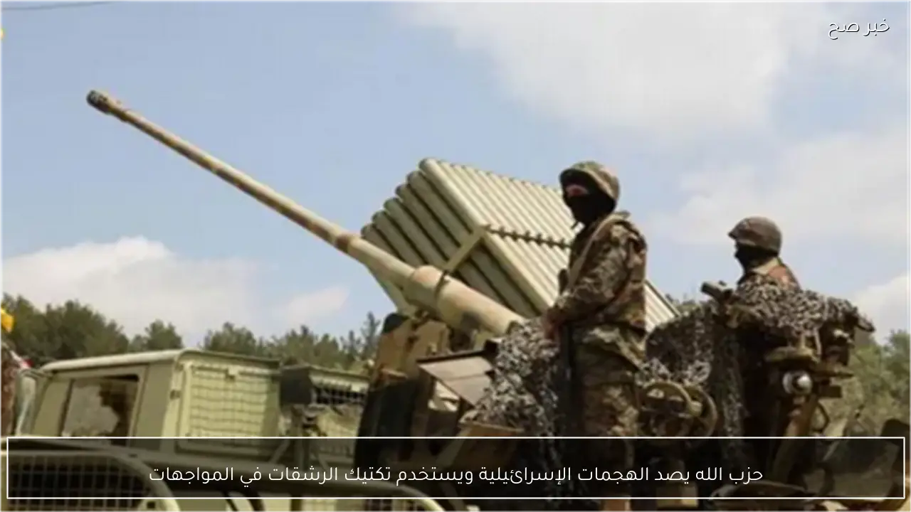 حزب الله يصد الهجمات الإسرائيلية ويستخدم تكتيك الرشقات في المواجهات