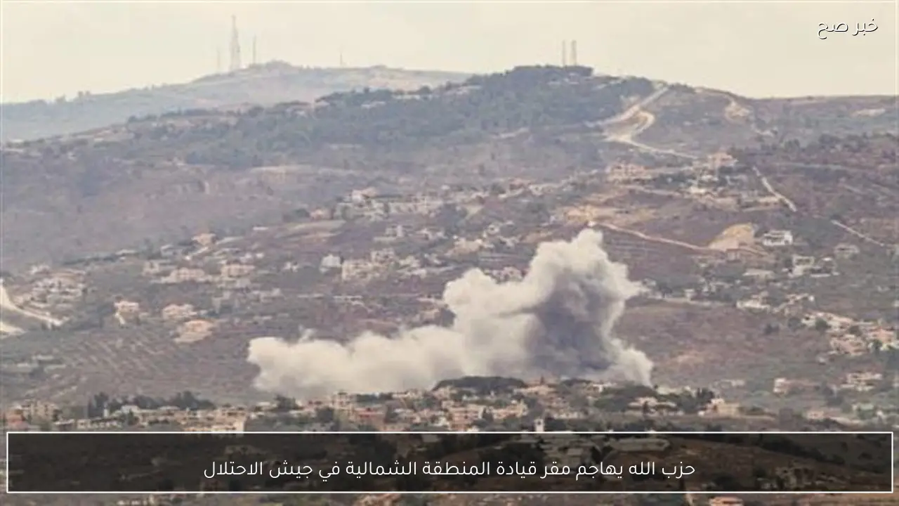 حزب الله يهاجم مقر قيادة المنطقة الشمالية في جيش الاحتلال