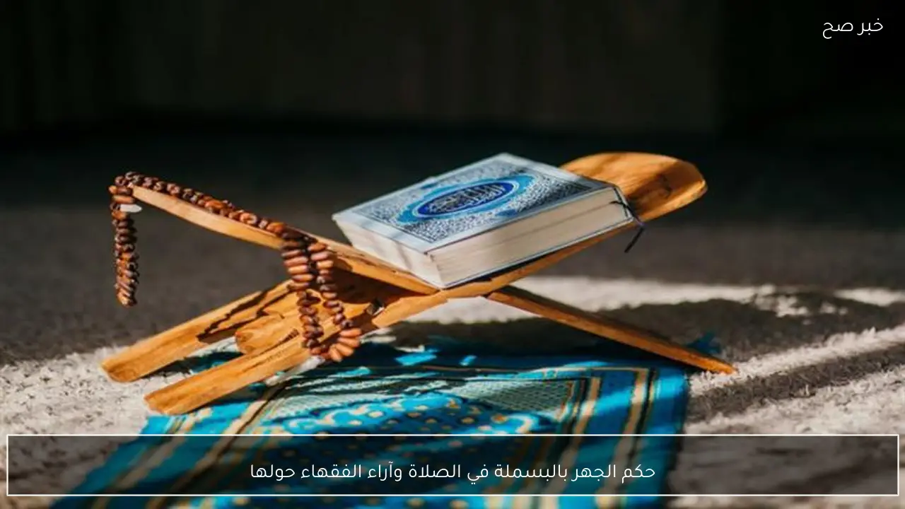 حكم الجهر بالبسملة في الصلاة وآراء الفقهاء حولها