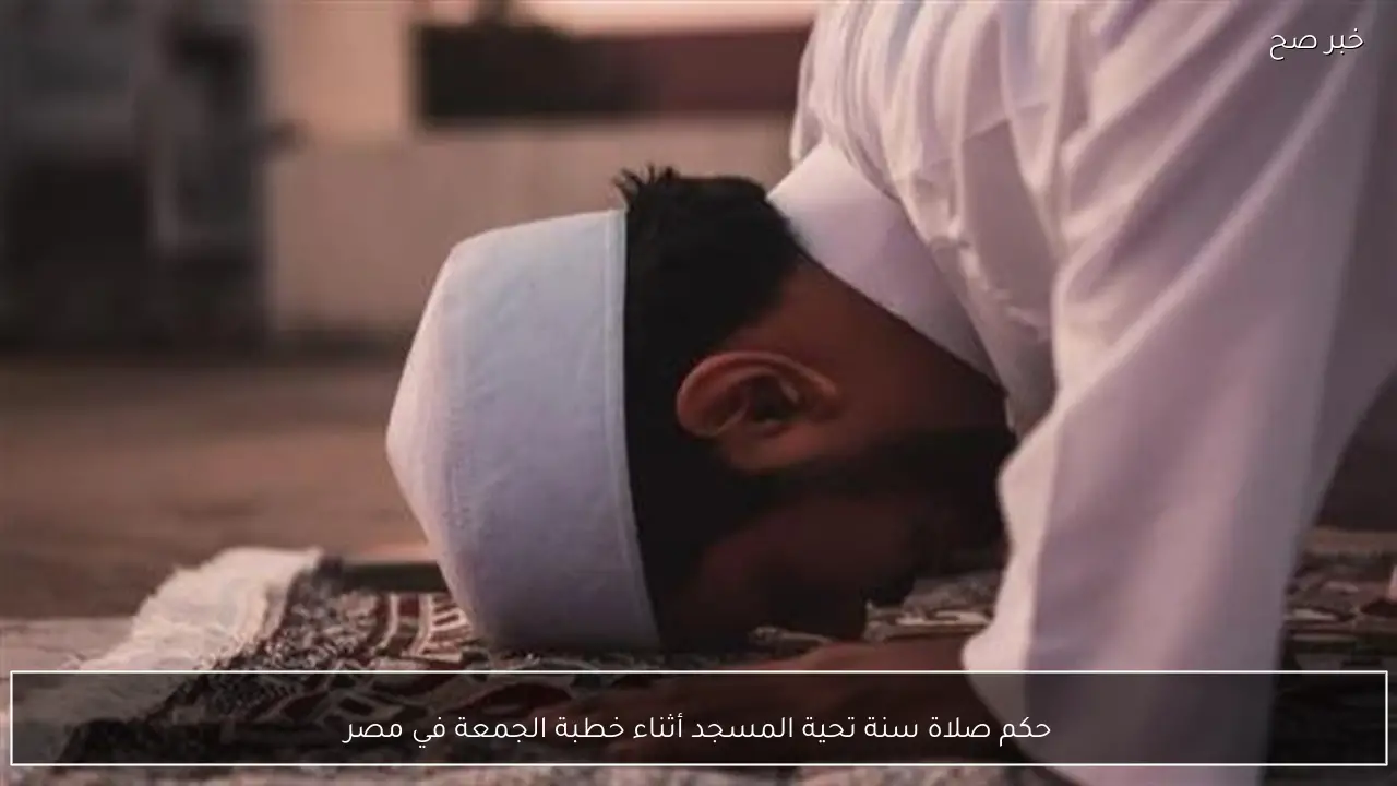 حكم صلاة سنة تحية المسجد أثناء خطبة الجمعة في مصر