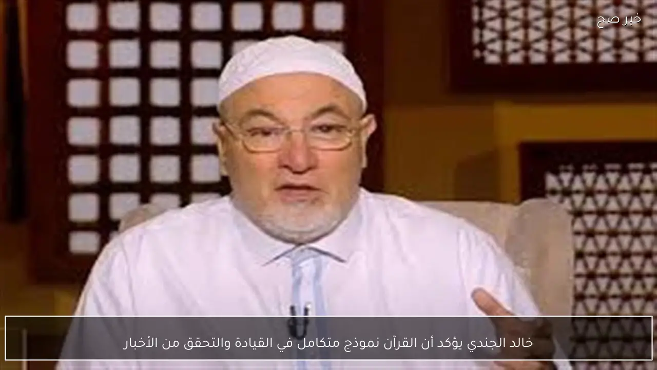 خالد الجندي يؤكد أن القرآن نموذج متكامل في القيادة والتحقق من الأخبار