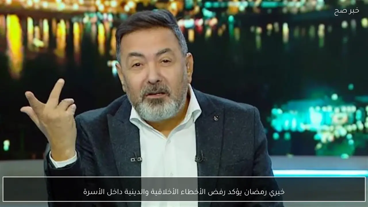 خيري رمضان يؤكد رفض الأخطاء الأخلاقية والدينية داخل الأسرة