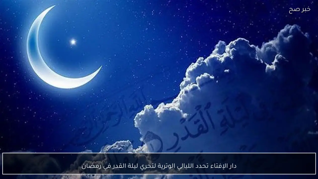 دار الإفتاء تحدد الليالي الوترية لتحري ليلة القدر في رمضان