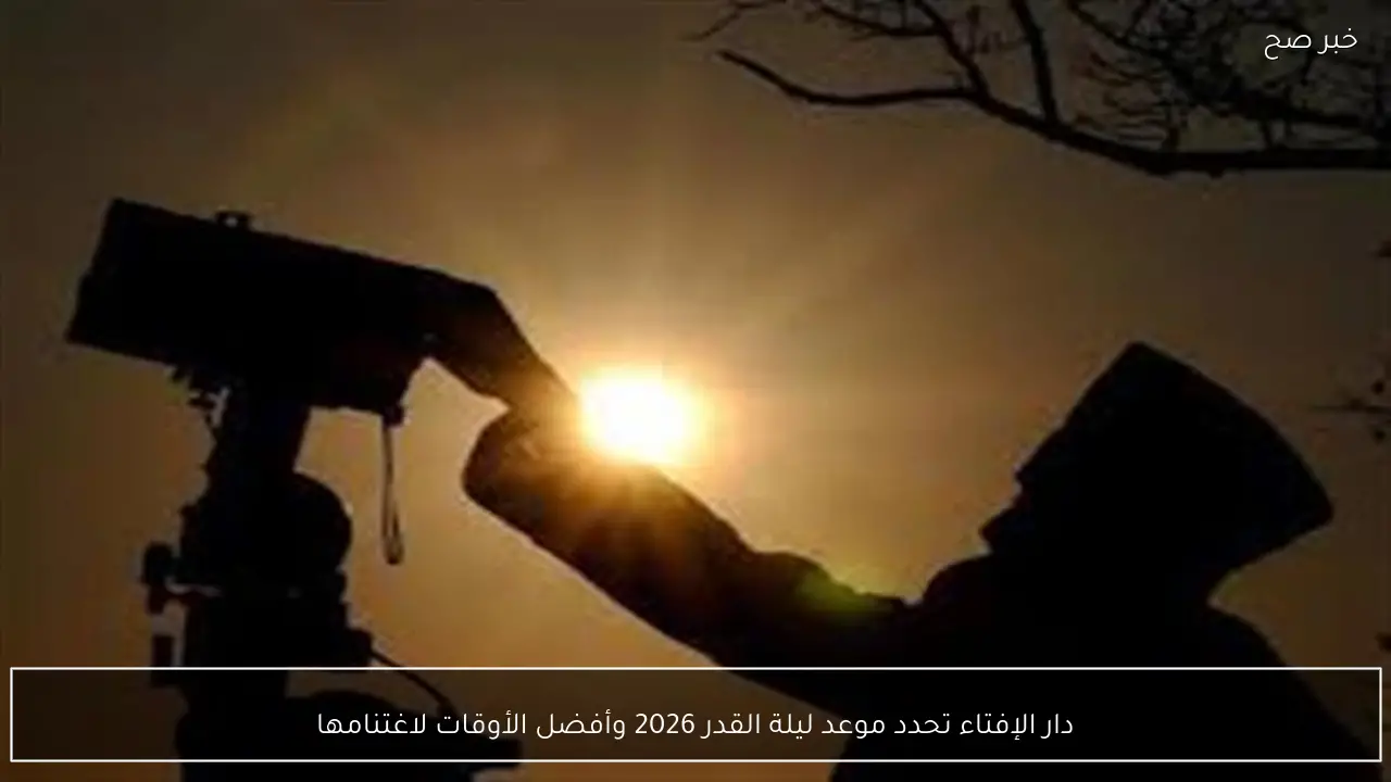 دار الإفتاء تحدد موعد ليلة القدر 2026 وأفضل الأوقات لاغتنامها