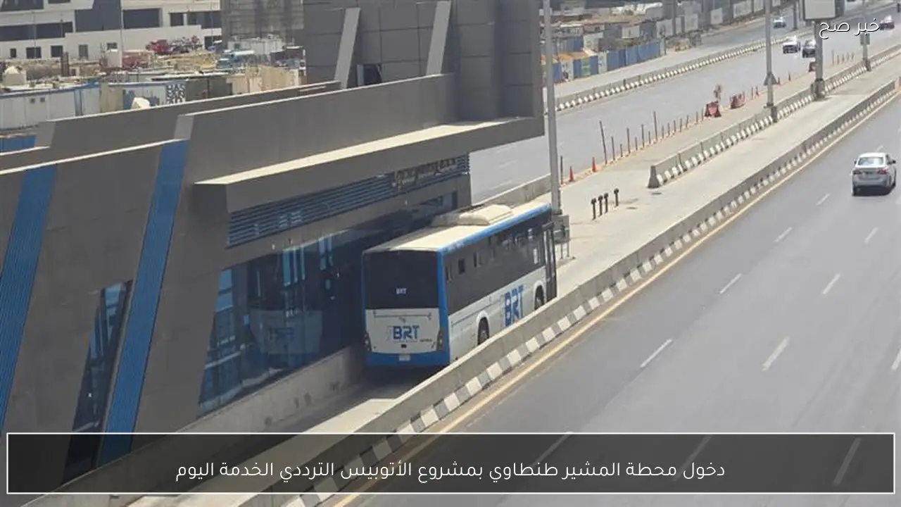 دخول محطة المشير طنطاوي بمشروع الأتوبيس الترددي الخدمة اليوم