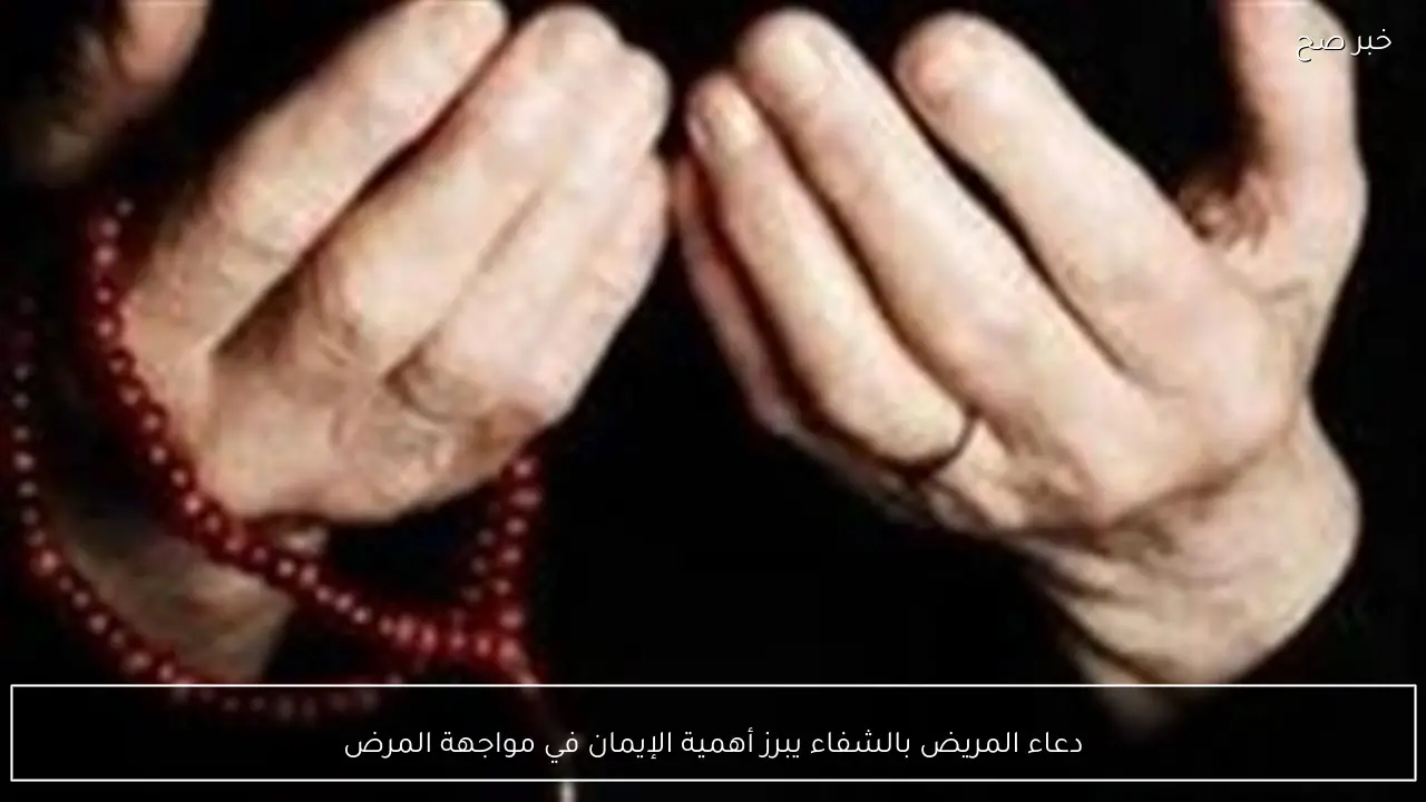 دعاء المريض بالشفاء يبرز أهمية الإيمان في مواجهة المرض