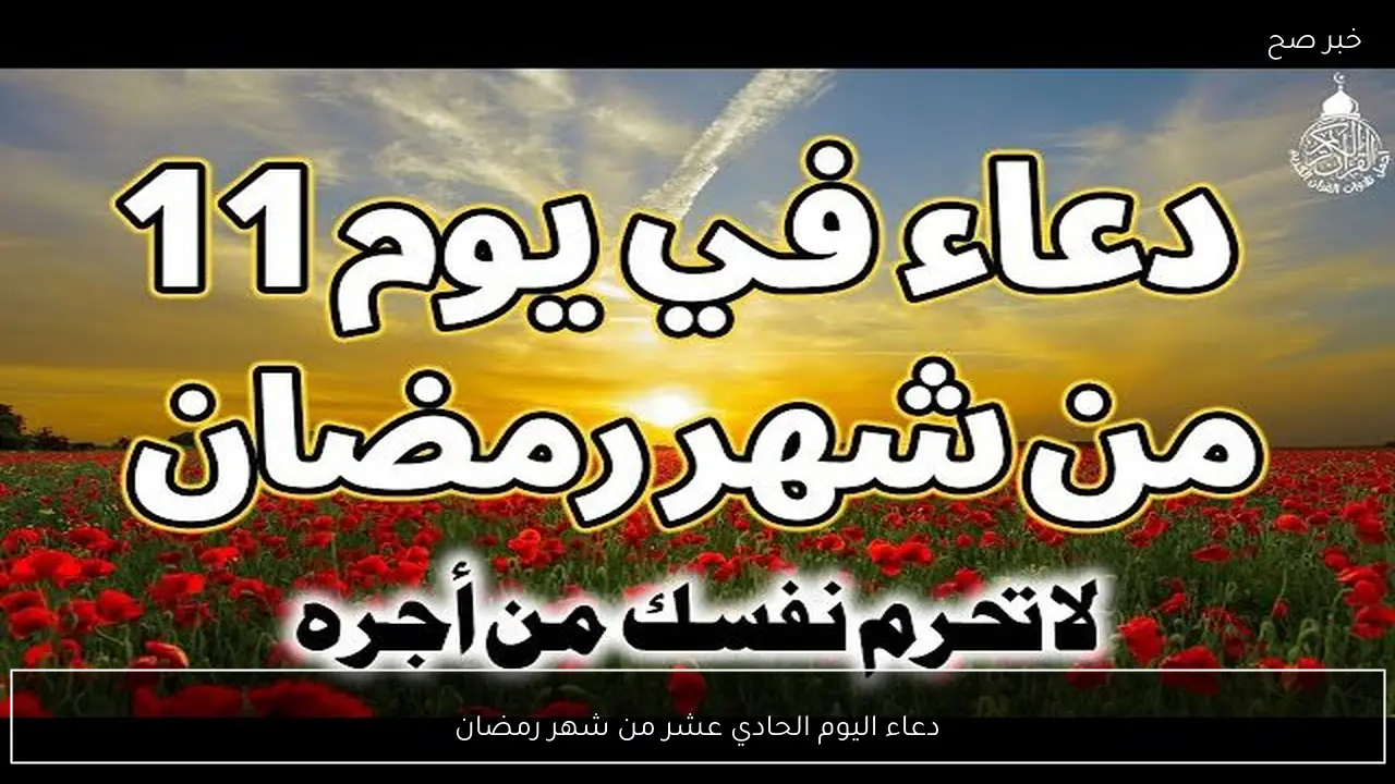 دعاء اليوم الحادي عشر من شهر رمضان 2026 “اللهم أتنا في الدنيا حسنة وفي الأخرة حسنة وقنا عذاب النار”